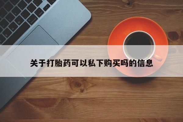 附近打胎药私人店关于打胎药可以私下购买吗的信息