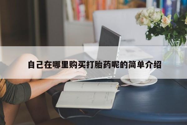 附近打胎药私人店自己在哪里购买打胎药呢的简单介绍