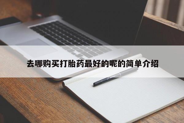 附近打胎药私人店去哪购买打胎药最好的呢的简单介绍