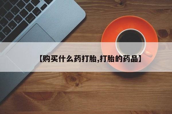 附近打胎药私人店【购买什么药打胎,打胎的药品】