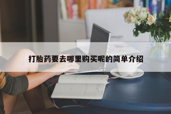 附近打胎药私人店打胎药要去哪里购买呢的简单介绍